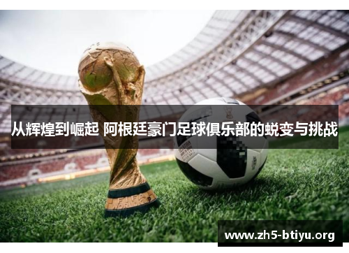 从辉煌到崛起 阿根廷豪门足球俱乐部的蜕变与挑战