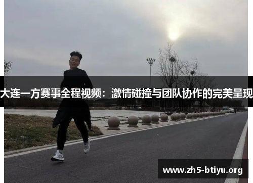 大连一方赛事全程视频：激情碰撞与团队协作的完美呈现