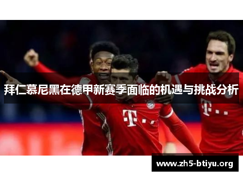 拜仁慕尼黑在德甲新赛季面临的机遇与挑战分析 拜仁慕尼黑在德甲新赛季面临的机遇与挑战分析