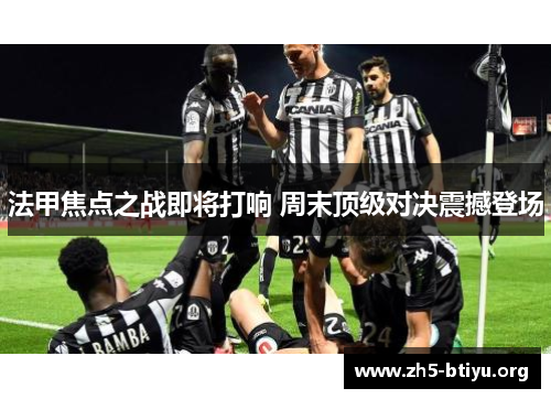 法甲焦点之战即将打响 周末顶级对决震撼登场