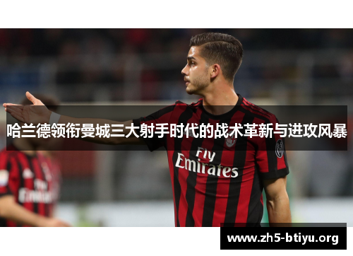 哈兰德领衔曼城三大射手时代的战术革新与进攻风暴 哈兰德领衔曼城三大射手时代的战术革新与进攻风暴