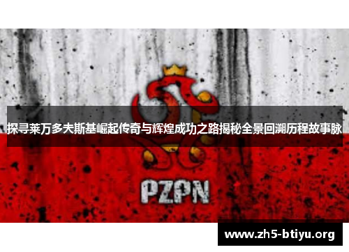 探寻莱万多夫斯基崛起传奇与辉煌成功之路揭秘全景回溯历程故事脉 探寻莱万多夫斯基崛起传奇与辉煌成功之路揭秘全景回溯历程故事脉