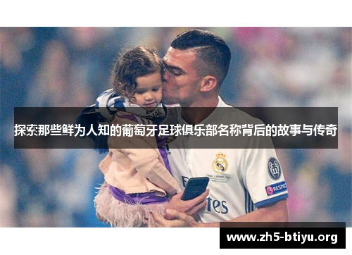 探索那些鲜为人知的葡萄牙足球俱乐部名称背后的故事与传奇 探索那些鲜为人知的葡萄牙足球俱乐部名称背后的故事与传奇